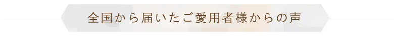 全国から届いたご愛用者様からの声