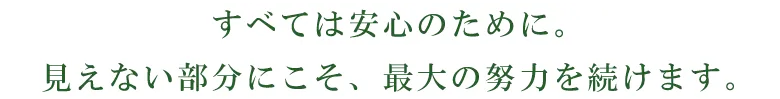 すべては安心のために。見えない部分にこそ、最大の努力を続けます。