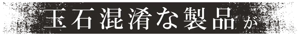 玉石混淆な製品が